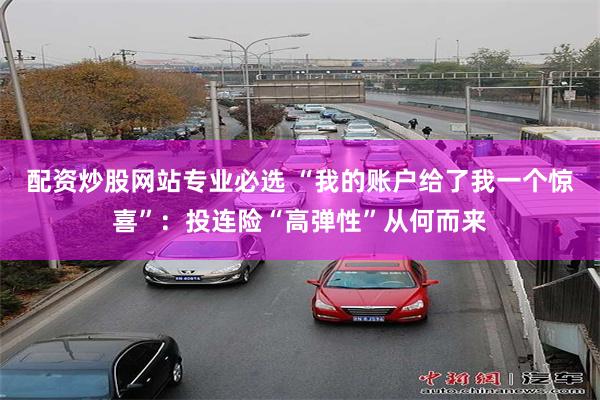 配资炒股网站专业必选 “我的账户给了我一个惊喜”：投连险“高弹性”从何而来