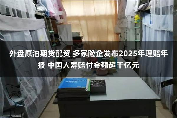 外盘原油期货配资 多家险企发布2025年理赔年报 中国人寿赔付金额超千亿元