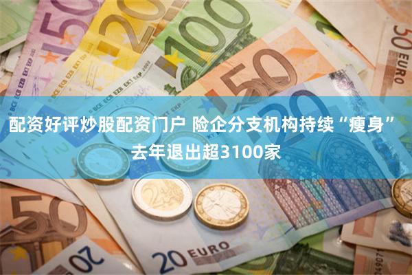 配资好评炒股配资门户 险企分支机构持续“瘦身” 去年退出超3100家