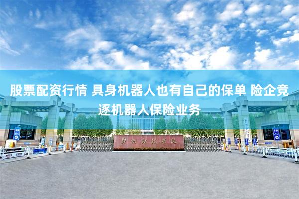 股票配资行情 具身机器人也有自己的保单 险企竞逐机器人保险业务