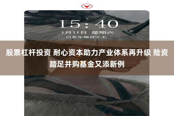 股票杠杆投资 耐心资本助力产业体系再升级 险资踏足并购基金又添新例