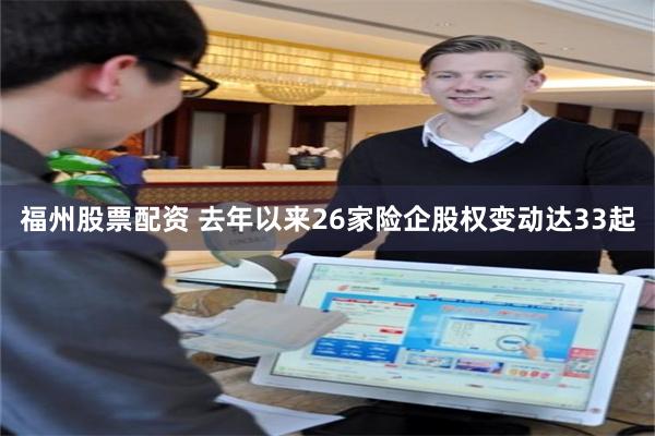 福州股票配资 去年以来26家险企股权变动达33起