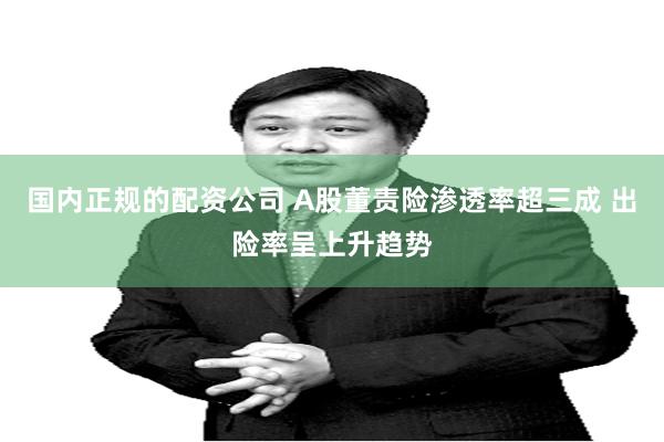 国内正规的配资公司 A股董责险渗透率超三成 出险率呈上升趋势