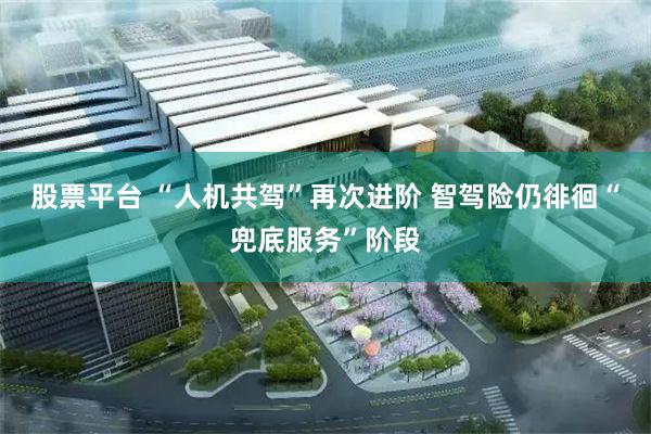股票平台 “人机共驾”再次进阶 智驾险仍徘徊“兜底服务”阶段