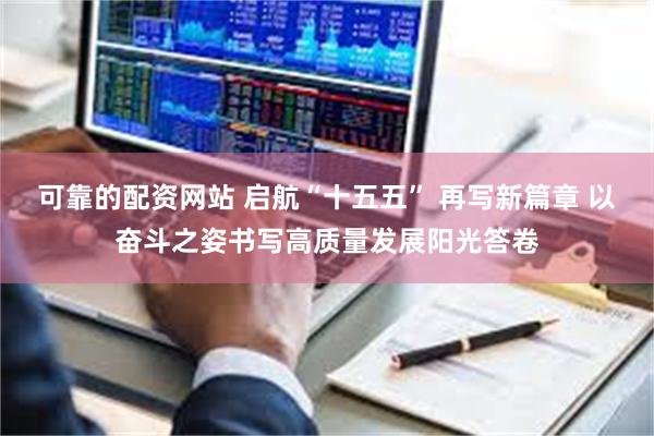 可靠的配资网站 启航“十五五” 再写新篇章 以奋斗之姿书写高质量发展阳光答卷