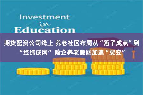 期货配资公司线上 养老社区布局从“落子成点”到“经纬成网” 险企养老版图加速“裂变”
