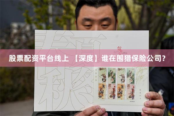 股票配资平台线上 【深度】谁在围猎保险公司？