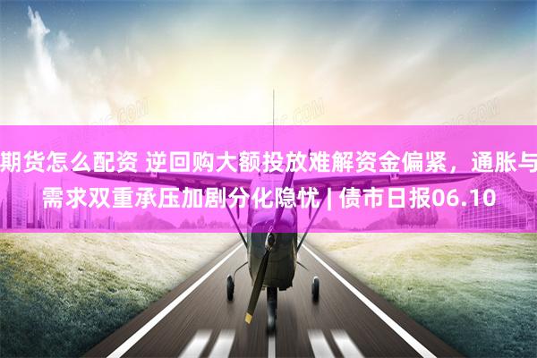 期货怎么配资 逆回购大额投放难解资金偏紧，通胀与需求双重承压加剧分化隐忧 | 债市日报06.10