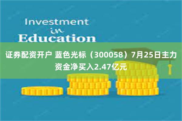 证券配资开户 蓝色光标（300058）7月25日主力资金净买入2.47亿元