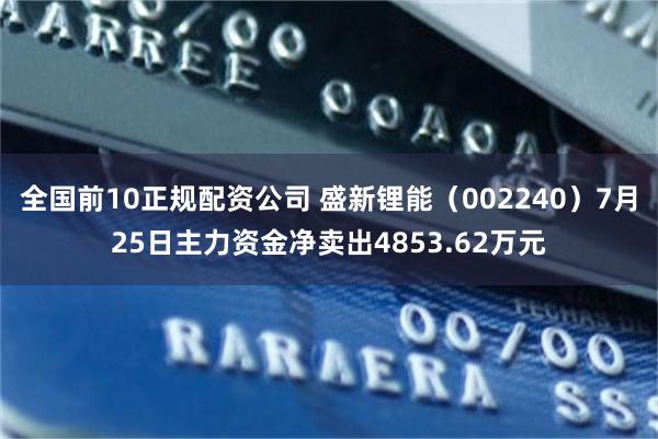全国前10正规配资公司 盛新锂能（002240）7月25日主力资金净卖出4853.62万元