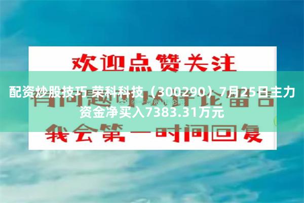 配资炒股技巧 荣科科技（300290）7月25日主力资金净买入7383.31万元