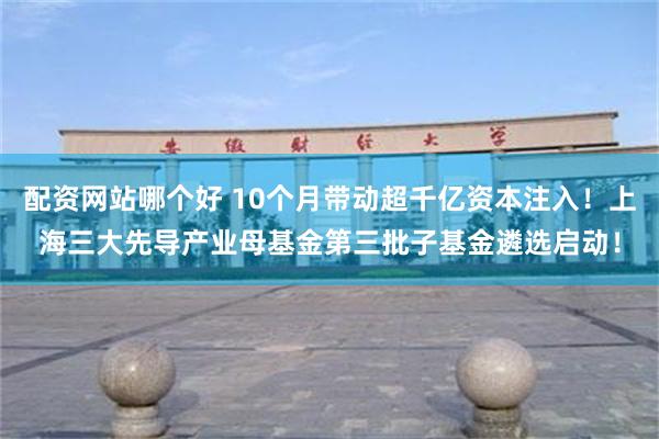 配资网站哪个好 10个月带动超千亿资本注入！上海三大先导产业母基金第三批子基金遴选启动！
