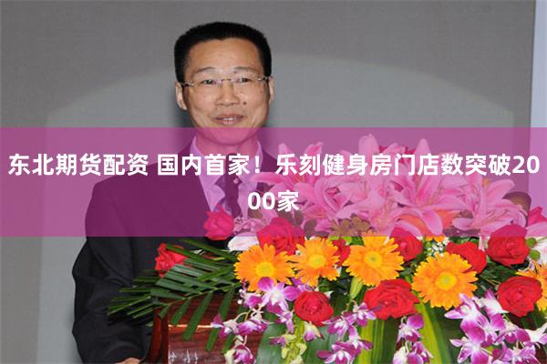 东北期货配资 国内首家！乐刻健身房门店数突破2000家