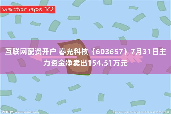 互联网配资开户 春光科技（603657）7月31日主力资金净卖出154.51万元