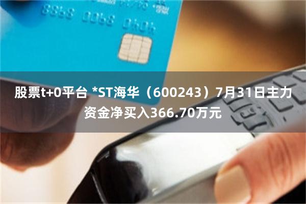 股票t+0平台 *ST海华（600243）7月31日主力资金净买入366.70万元