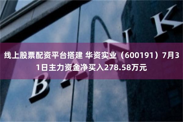 线上股票配资平台搭建 华资实业（600191）7月31日主力资金净买入278.58万元