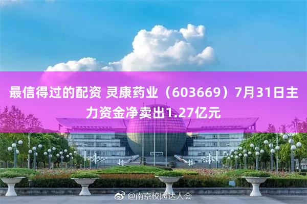 最信得过的配资 灵康药业（603669）7月31日主力资金净卖出1.27亿元