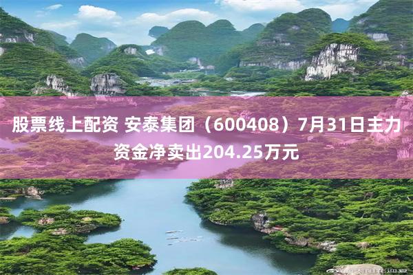 股票线上配资 安泰集团（600408）7月31日主力资金净卖出204.25万元