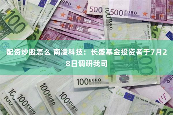 配资炒股怎么 南凌科技：长盛基金投资者于7月28日调研我司