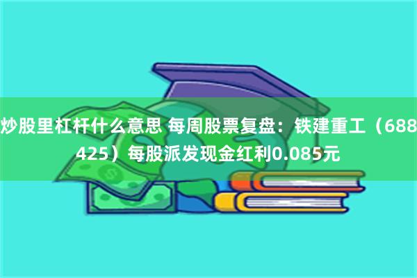炒股里杠杆什么意思 每周股票复盘：铁建重工（688425）每股派发现金红利0.085元
