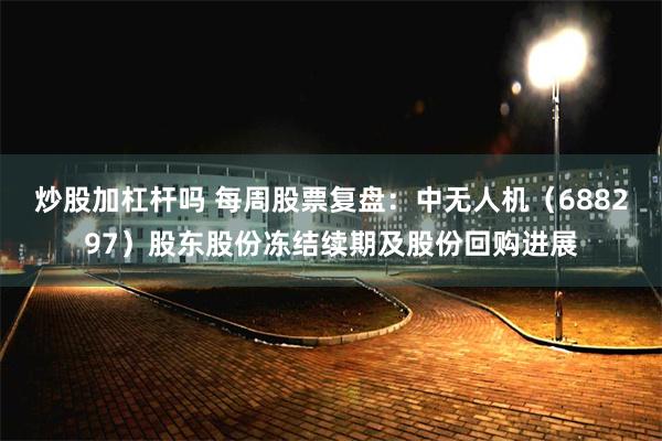 炒股加杠杆吗 每周股票复盘：中无人机（688297）股东股份冻结续期及股份回购进展