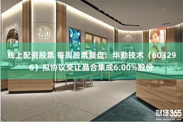 线上配资股票 每周股票复盘：华勤技术（603296）拟协议受让晶合集成6.00%股份