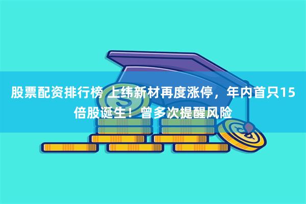 股票配资排行榜 上纬新材再度涨停，年内首只15倍股诞生！曾多次提醒风险