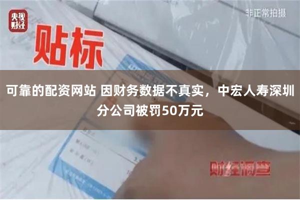可靠的配资网站 因财务数据不真实，中宏人寿深圳分公司被罚50万元