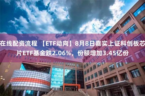 在线配资流程 【ETF动向】8月8日嘉实上证科创板芯片ETF基金跌2.06%，份额增加3.45亿份