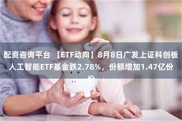 配资咨询平台 【ETF动向】8月8日广发上证科创板人工智能ETF基金跌2.78%，份额增加1.47亿份