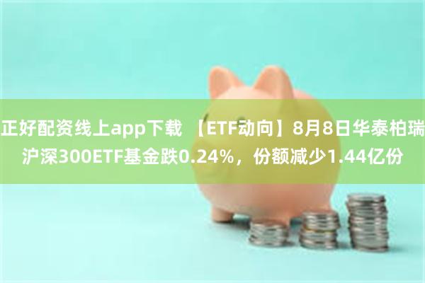 正好配资线上app下载 【ETF动向】8月8日华泰柏瑞沪深300ETF基金跌0.24%,份额减少1.44亿份