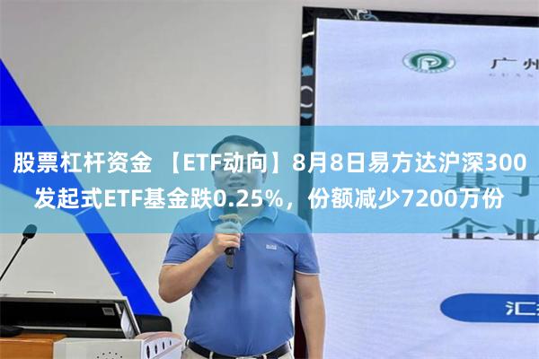 股票杠杆资金 【ETF动向】8月8日易方达沪深300发起式ETF基金跌0.25%，份额减少7200万份