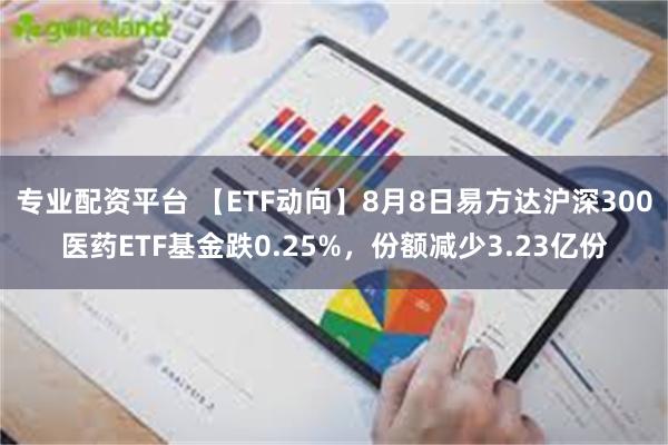 专业配资平台 【ETF动向】8月8日易方达沪深300医药ETF基金跌0.25%，份额减少3.23亿份