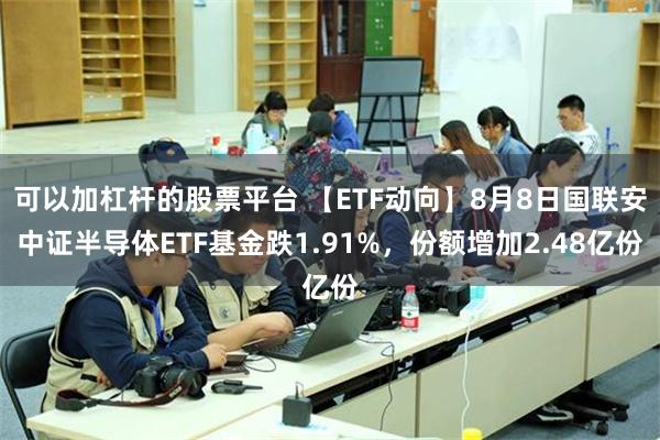 可以加杠杆的股票平台 【ETF动向】8月8日国联安中证半导体ETF基金跌1.91%，份额增加2.48亿份