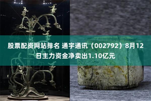 股票配资网站排名 通宇通讯（002792）8月12日主力资金净卖出1.10亿元