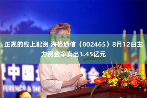 正规的线上配资 海格通信（002465）8月12日主力资金净卖出3.45亿元