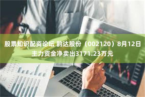 股票知识配资论坛 韵达股份（002120）8月12日主力资金净卖出3171.23万元