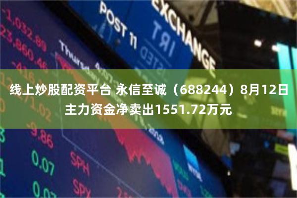 线上炒股配资平台 永信至诚（688244）8月12日主力资金净卖出1551.72万元
