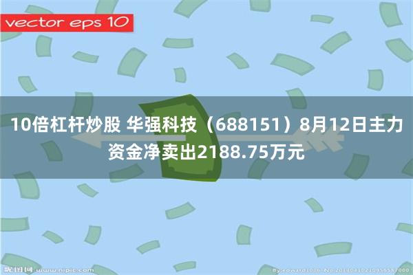 10倍杠杆炒股 华强科技（688151）8月12日主力资金净卖出2188.75万元