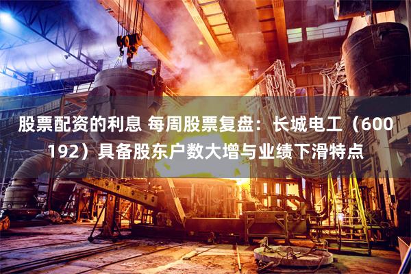 股票配资的利息 每周股票复盘：长城电工（600192）具备股东户数大增与业绩下滑特点