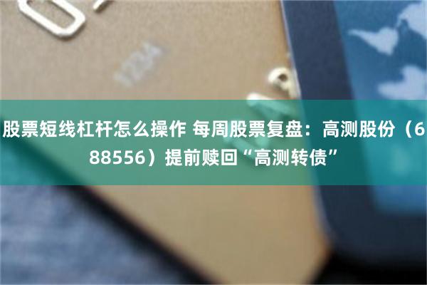 股票短线杠杆怎么操作 每周股票复盘：高测股份（688556）提前赎回“高测转债”
