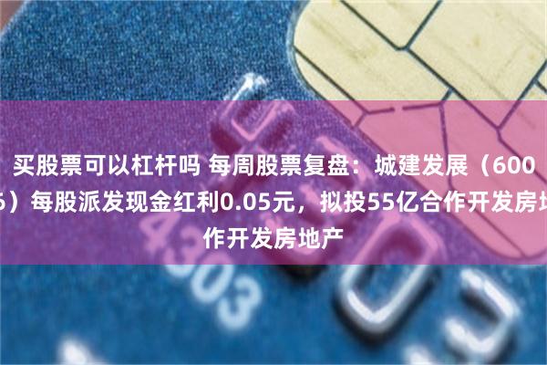 买股票可以杠杆吗 每周股票复盘：城建发展（600266）每股派发现金红利0.05元，拟投55亿合作开发房地产