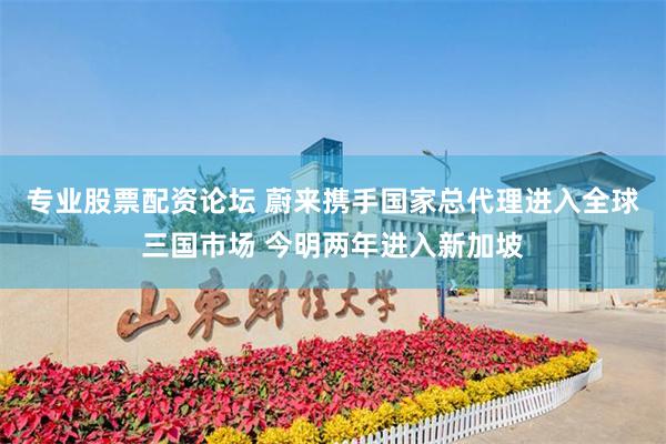 专业股票配资论坛 蔚来携手国家总代理进入全球三国市场 今明两年进入新加坡