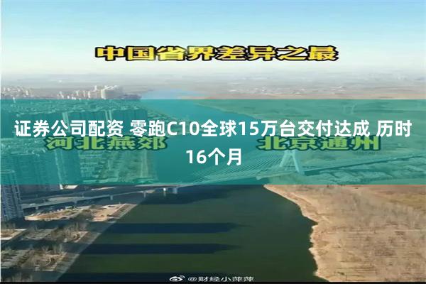 证券公司配资 零跑C10全球15万台交付达成 历时16个月