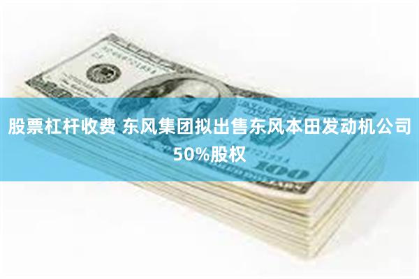 股票杠杆收费 东风集团拟出售东风本田发动机公司50%股权