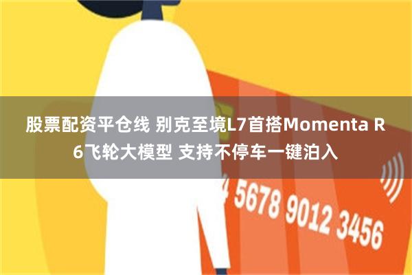 股票配资平仓线 别克至境L7首搭Momenta R6飞轮大模型 支持不停车一键泊入