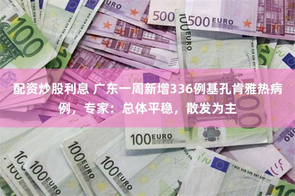配资炒股利息 广东一周新增336例基孔肯雅热病例，专家：总体平稳，散发为主