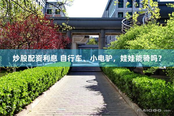炒股配资利息 自行车、小电驴，娃娃能骑吗？