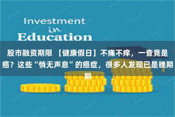 股市融资期限 【健康假日】不痛不痒，一查竟是癌？这些“悄无声息”的癌症，很多人发现已是晚期