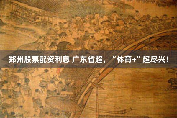 郑州股票配资利息 广东省超，“体育+”超尽兴！